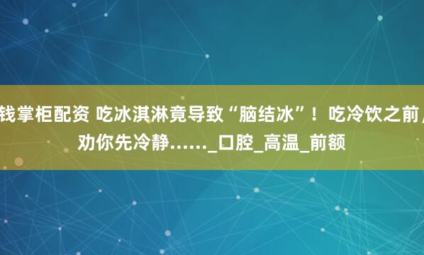 钱掌柜配资 吃冰淇淋竟导致“脑结冰”！吃冷饮之前，劝你先冷静......_口腔_高温_前额