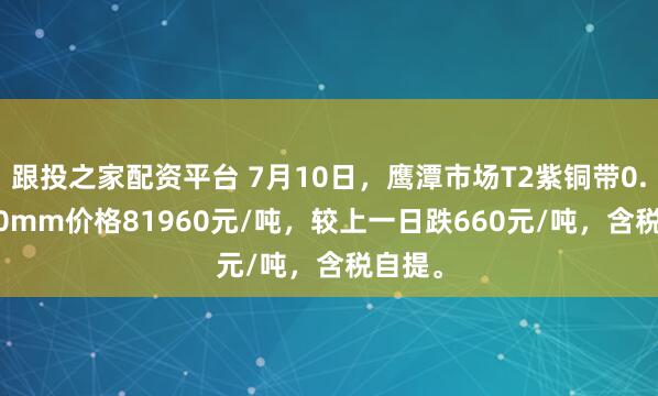 跟投之家配资平台 7月10日，鹰潭市场T2紫铜带0.3*300mm价格81960元/吨，较上一日跌660元/吨，含税自提。