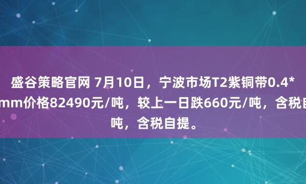 盛谷策略官网 7月10日，宁波市场T2紫铜带0.4*300mm价格82490元/吨，较上一日跌660元/吨，含税自提。