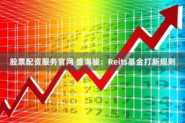 股票配资服务官网 盛海骏：Reits基金打新规则
