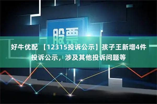 好牛优配 【12315投诉公示】孩子王新增4件投诉公示，涉及其他投诉问题等