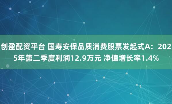 创盈配资平台 国寿安保品质消费股票发起式A：2025年第二季度利润12.9万元 净值增长率1.4%