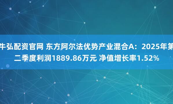 牛弘配资官网 东方阿尔法优势产业混合A：2025年第二季度利润1889.86万元 净值增长率1.52%