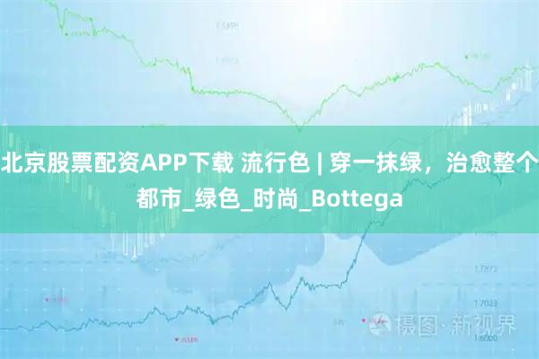 北京股票配资APP下载 流行色 | 穿一抹绿，治愈整个都市_绿色_时尚_Bottega
