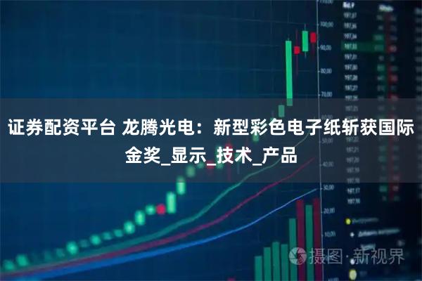证券配资平台 龙腾光电：新型彩色电子纸斩获国际金奖_显示_技术_产品