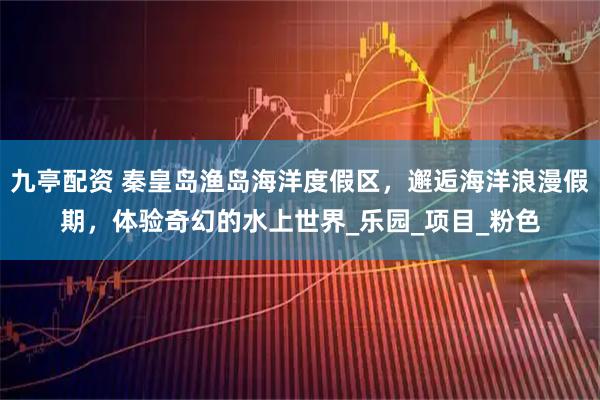 九亭配资 秦皇岛渔岛海洋度假区，邂逅海洋浪漫假期，体验奇幻的水上世界_乐园_项目_粉色