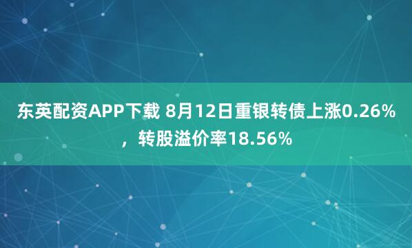 东英配资APP下载 8月12日重银转债上涨0.26%，转股溢价率18.56%