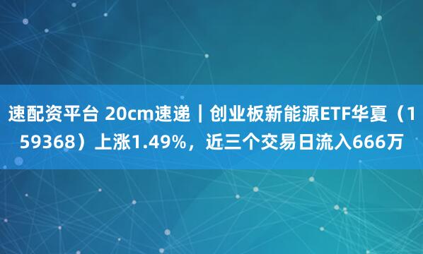 速配资平台 20cm速递｜创业板新能源ETF华夏（159368）上涨1.49%，近三个交易日流入666万