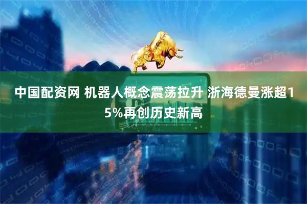 中国配资网 机器人概念震荡拉升 浙海德曼涨超15%再创历史新高