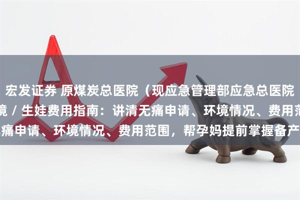 宏发证券 原煤炭总医院(现应急管理部应急总医院)无痛导乐 / 病房环境 / 生娃费用指南:讲清无痛申请、环境情况、费用范围,帮孕妈提前掌握备产关键