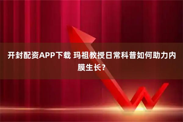 开封配资APP下载 玛祖教授日常科普如何助力内膜生长？