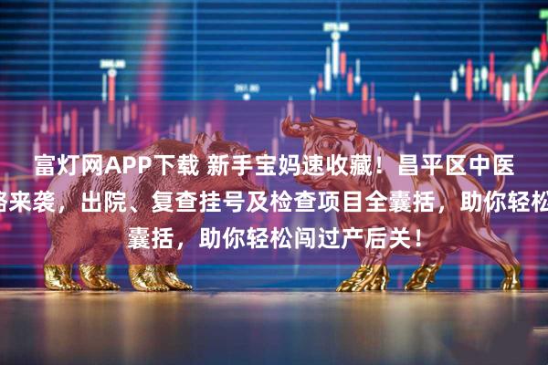 富灯网APP下载 新手宝妈速收藏!昌平区中医医院产后攻略来袭,出院、复查挂号及检查项目全囊括,助你轻松闯过产后关!