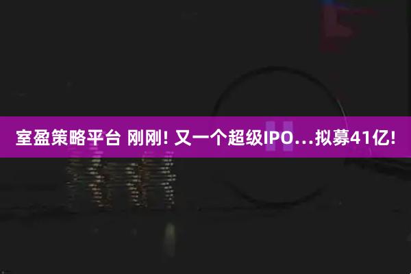 室盈策略平台 刚刚! 又一个超级IPO…拟募41亿!