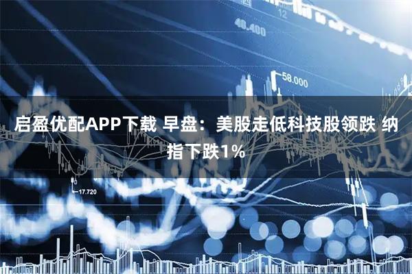启盈优配APP下载 早盘：美股走低科技股领跌 纳指下跌1%