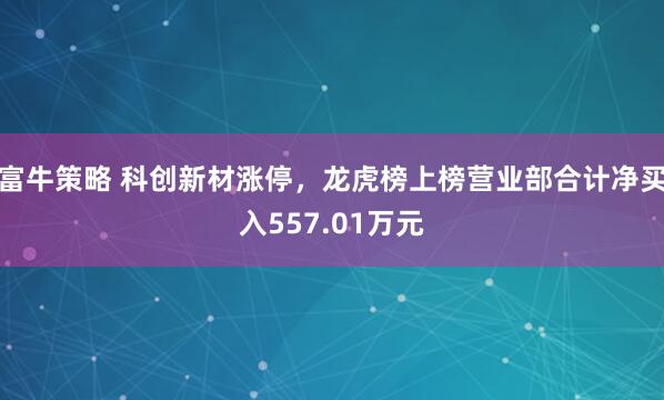 富牛策略 科创新材涨停，龙虎榜上榜营业部合计净买入557.01万元