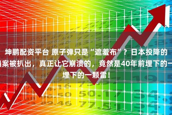 坤鹏配资平台 原子弹只是“遮羞布”?日本投降的绝密档案被扒出,真正让它崩溃的,竟然是40年前埋下的一颗雷!