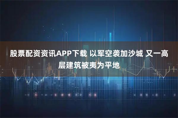 股票配资资讯APP下载 以军空袭加沙城 又一高层建筑被夷为平地